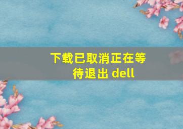 下载已取消正在等待退出 dell